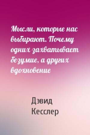 Обложка книги «Мысли, которые нас выбирают. Почему одних захватывает безумие, а других вдохновение» — Дэвид Кесслер