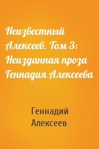 Неизвестный Алексеев. Том 3: Неизданная проза Геннадия Алексеева