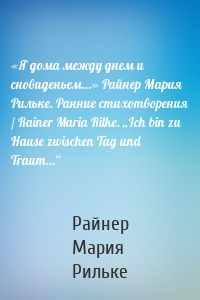 «Я дома между днем и сновиденьем…» Райнер Мария Рильке. Ранние стихотворения / Rainer Maria Rilke. „Ich bin zu Hause zwischen Tag und Traum…“
