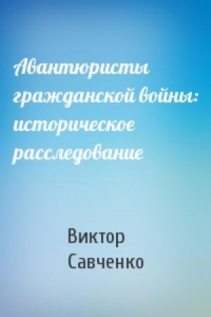 Обложка книги «Авантюристы гражданской войны: историческое расследование» — Виктор Савченко
