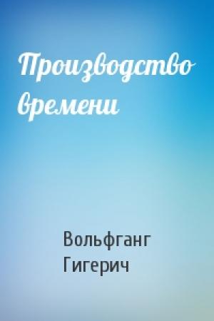 Обложка книги «Производство времени» — Вольфганг Гигерич