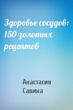 Обложка книги «Здоровье сосудов: 150 золотых рецептов» — Анастасия Савина