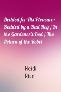Bedded for His Pleasure: Bedded by a Bad Boy / In the Gardener's Bed / The Return of the Rebel