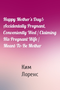 Happy Mother’s Day!: Accidentally Pregnant, Conveniently Wed / Claiming His Pregnant Wife / Meant-To-Be Mother