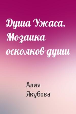 Обложка книги «Душа Ужаса. Мозаика осколков души» — Алия Якубова