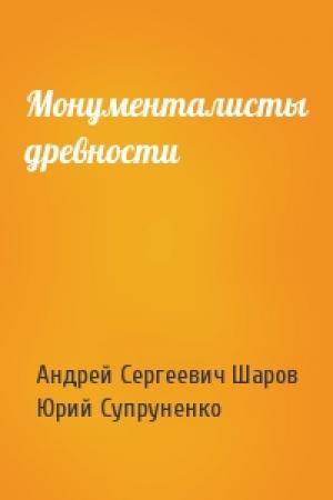 Обложка книги «Монументалисты древности» — Андрей Сергеевич Шаров, Юрий Павлович Супруненко