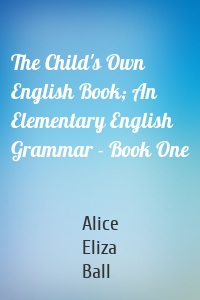 The Child's Own English Book; An Elementary English Grammar - Book One