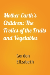 Mother Earth's Children: The Frolics of the Fruits and Vegetables