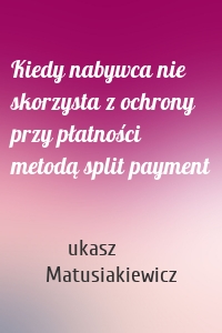 Kiedy nabywca nie skorzysta z ochrony przy płatności metodą split payment