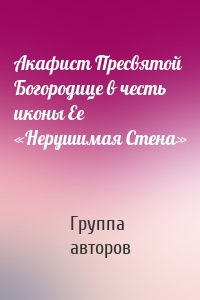 Акафист Пресвятой Богородице в честь иконы Ее «Нерушимая Стена»