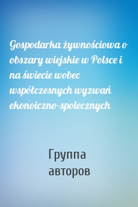 Gospodarka żywnościowa o obszary wiejskie w Polsce i na świecie wobec współczesnych wyzwań ekonoiczno-spolecznych