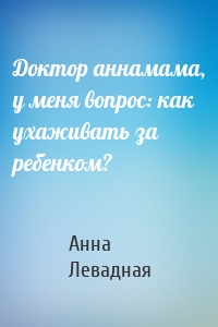 Доктор аннамама, у меня вопрос: как ухаживать за ребенком?