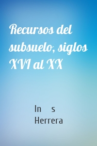 Recursos del subsuelo, siglos XVI al XX