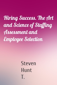 Hiring Success. The Art and Science of Staffing Assessment and Employee Selection