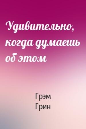 Обложка книги «Удивительно, когда думаешь об этом» — Грэм Грин