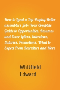 How to Land a Top-Paying Boiler assemblers Job: Your Complete Guide to Opportunities, Resumes and Cover Letters, Interviews, Salaries, Promotions, What to Expect From Recruiters and More
