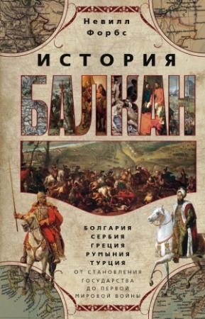Обложка книги «История Балкан. Болгария, Сербия, Греция, Румыния, Турция от становления государства до Первой мировой войны» — Невилл Форбс