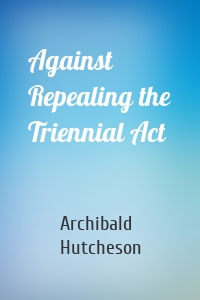 Against Repealing the Triennial Act