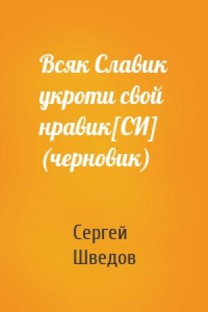 Обложка книги «Всяк Славик укроти свой нравик[СИ] (черновик)» — Сергей Шведов