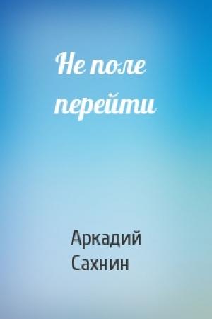 Обложка книги «Не поле перейти» — Аркадий Сахнин