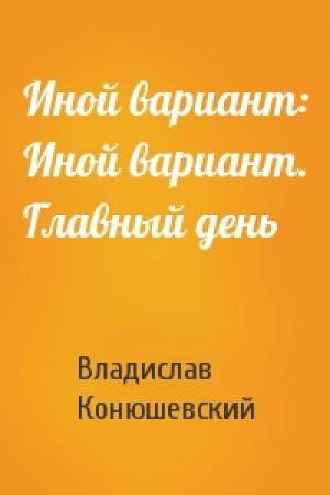Обложка книги «Иной вариант: Иной вариант. Главный день» — Владислав Конюшевский