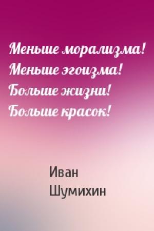 Обложка книги «Меньше морализма! Меньше эгоизма! Больше жизни! Больше красок!» — Иван Шумихин