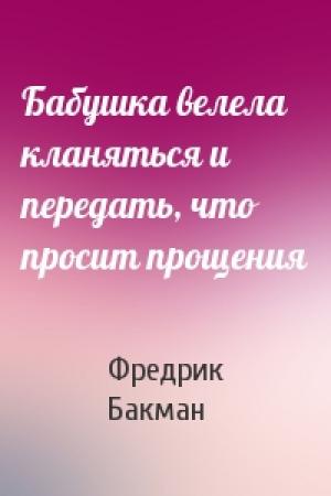 Обложка книги «Бабушка велела кланяться и передать, что просит прощения» — Фредрик Бакман