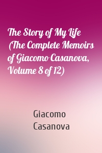 The Story of My Life (The Complete Memoirs of Giacomo Casanova, Volume 8 of 12)