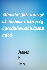 Miodzio! Jak założyć ul, hodować pszczoły i produkować własny miód