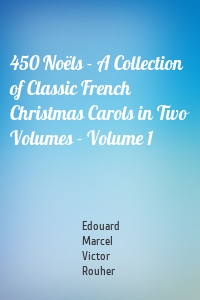 450 Noëls - A Collection of Classic French Christmas Carols in Two Volumes - Volume 1