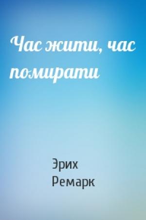 Обложка книги «Час жити, час помирати» — Эрих Мария Ремарк