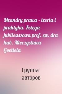 Meandry prawa - teoria i praktyka. Księga jubileuszowa prof. zw. dra hab. Mieczysława Goettela