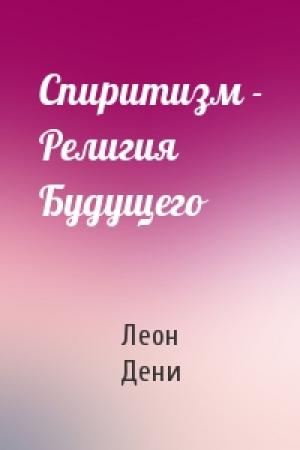 Обложка книги «Спиритизм - Религия Будущего» — Леон Дени