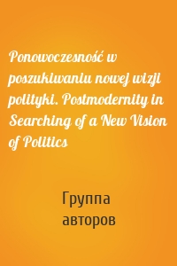 Ponowoczesność w poszukiwaniu nowej wizji polityki. Postmodernity in Searching of a New Vision of Politics