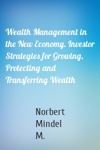 Wealth Management in the New Economy. Investor Strategies for Growing, Protecting and Transferring Wealth