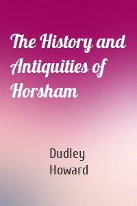 The History and Antiquities of Horsham