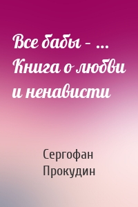Все бабы – … Книга о любви и ненависти