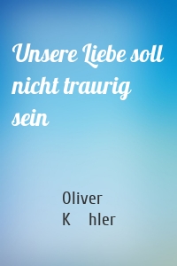 Unsere Liebe soll nicht traurig sein