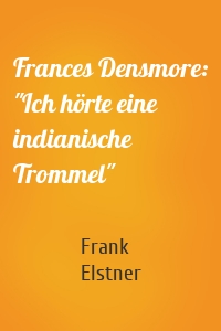 Frances Densmore: "Ich hörte eine indianische Trommel"