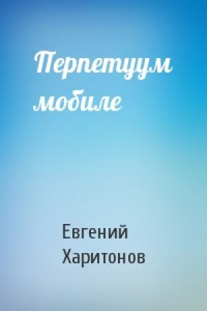 Обложка книги «Перпетуум мобиле» — Евгений Викторович Харитонов