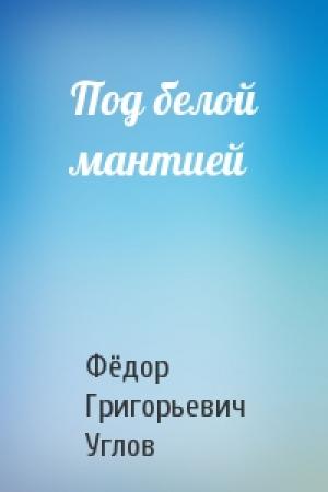 Обложка книги «Под белой мантией» — Фёдор Григорьевич Углов