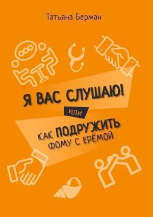 Обложка книги «Я Вас слушаю! Или как подружить Фому с Ерёмой» — Татьяна Берман
