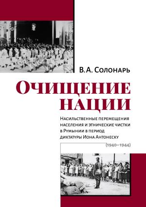 Обложка книги «Очищение нации. Насильственные перемещения населения и этнические чистки в Румынии в период диктатуры Иона Антонеску (1940–1944)» — Владимир Солонарь