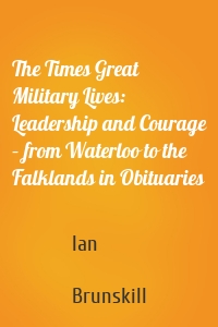 The Times Great Military Lives: Leadership and Courage – from Waterloo to the Falklands in Obituaries
