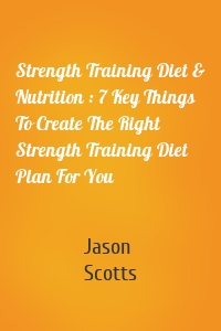 Strength Training Diet & Nutrition : 7 Key Things To Create The Right Strength Training Diet Plan For You