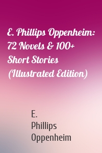 E. Phillips Oppenheim: 72 Novels & 100+ Short Stories (Illustrated Edition)