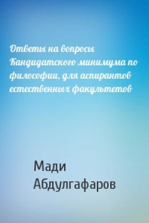 Обложка книги «Ответы на вопросы Кандидатского минимума по философии, для аспирантов естественных факультетов» — Мади Абдулгафаров