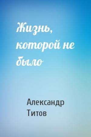 Обложка книги «Жизнь, которой не было» — Александр Титов