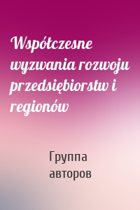 Współczesne wyzwania rozwoju przedsiębiorstw i regionów