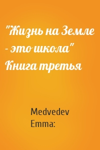 Medvedev Emma: - "Жизнь на Земле - это школа" Книга третья